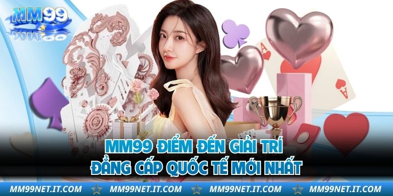 MM99 điểm đến giải trí đẳng cấp quốc tế mới nhất