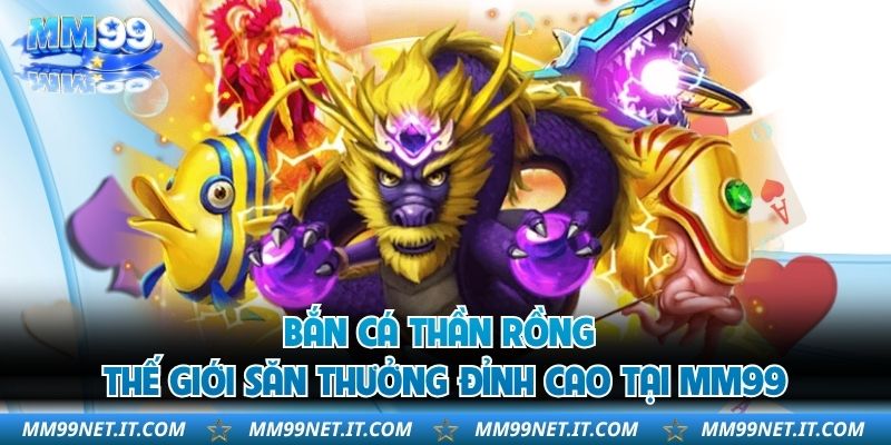 Bắn Cá Thần Rồng – Thế Giới Săn Thưởng Đỉnh Cao Tại MM99