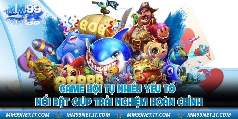Game hội tụ nhiều yếu tố nổi bật giúp trải nghiệm hoàn chỉnh