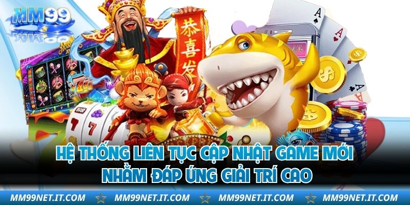 Hệ thống liên tục cập nhật game mới nhằm đáp ứng giải trí cao