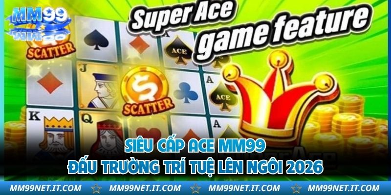 Siêu Cấp Ace MM99 - Đấu Trường Trí Tuệ Lên Ngôi 2026