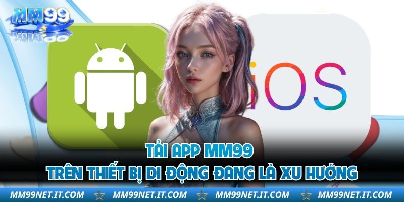 Tải app MM99 trên thiết bị di động đang là xu hướng